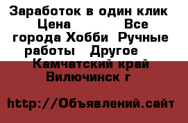 Заработок в один клик › Цена ­ 1 000 - Все города Хобби. Ручные работы » Другое   . Камчатский край,Вилючинск г.